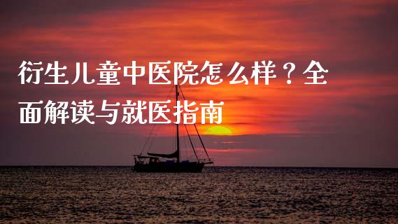 衍生儿童中医院怎么样？全面解读与就医指南_https://wap.sdxiaoxijinshu.com_理财_第1张