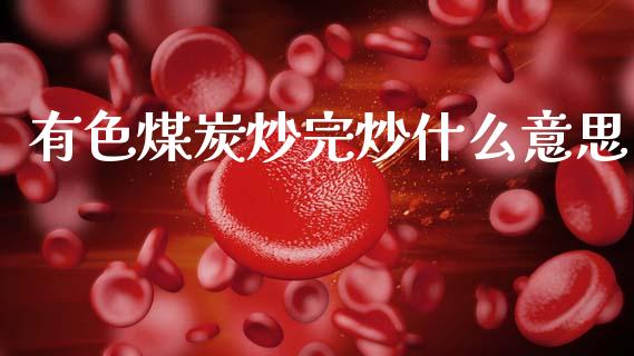 有色煤炭炒完炒什么意思_https://wap.sdxiaoxijinshu.com_期货_第1张