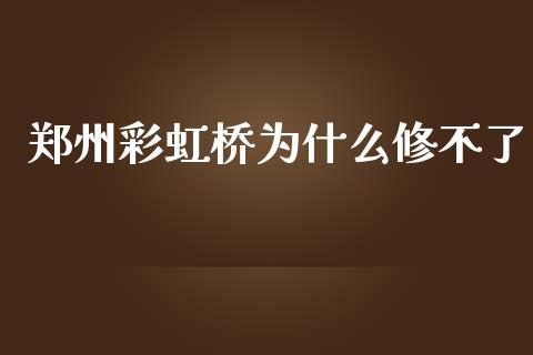 郑州彩虹桥为什么修不了_https://wap.sdxiaoxijinshu.com_期货_第1张