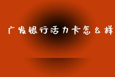 广发银行活力卡怎么样_https://wap.sdxiaoxijinshu.com_金融_第1张