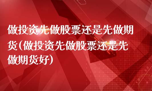 做投资先做股票还是先做期货(做投资先做股票还是先做期货好)_https://wap.sdxiaoxijinshu.com_理财_第1张