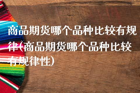 商品期货哪个品种比较有规律(商品期货哪个品种比较有规律性)_https://wap.sdxiaoxijinshu.com_财经_第1张
