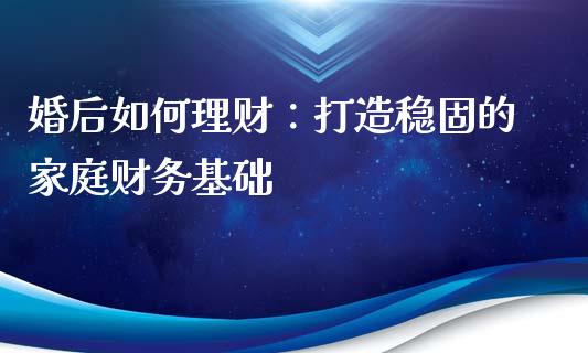 婚后如何理财：打造稳固的家庭财务基础_https://wap.sdxiaoxijinshu.com_金融_第1张