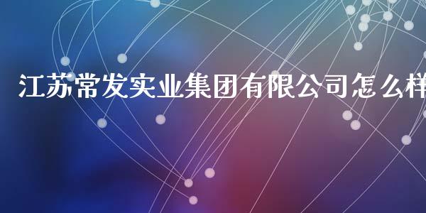 江苏常发实业集团有限公司怎么样_https://wap.sdxiaoxijinshu.com_财经_第1张