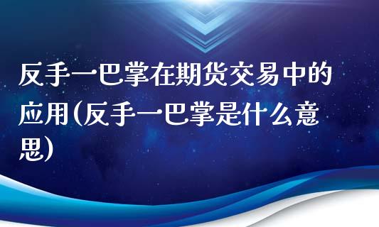 反手一巴掌在期货交易中的应用(反手一巴掌是什么意思)_https://wap.sdxiaoxijinshu.com_财经_第1张