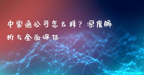 中富通公司怎么样？深度解析与全面评估_https://wap.sdxiaoxijinshu.com_理财_第1张