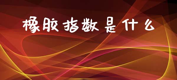 橡胶指数是什么_https://wap.sdxiaoxijinshu.com_期货_第1张
