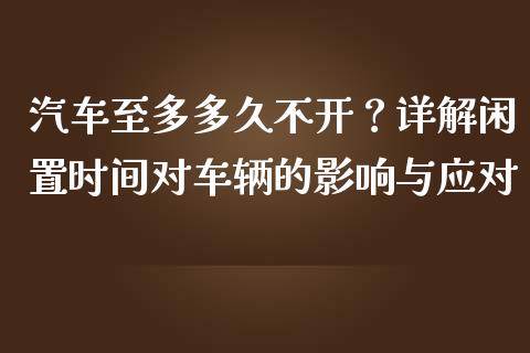 汽车至多多久不开？详解闲置时间对车辆的影响与应对_https://wap.sdxiaoxijinshu.com_理财_第1张