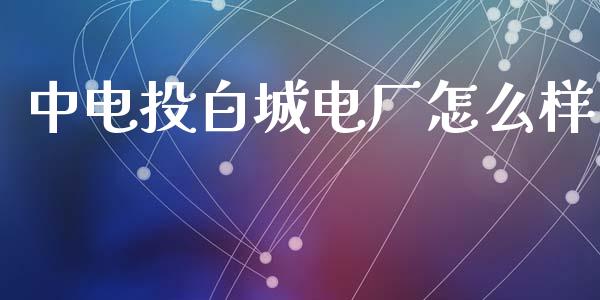 中电投白城电厂怎么样_https://wap.sdxiaoxijinshu.com_期货_第1张
