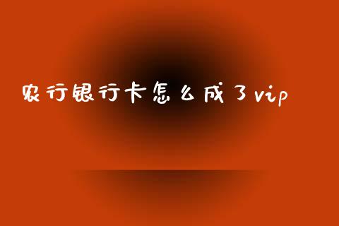 农行银行卡怎么成了vip_https://wap.sdxiaoxijinshu.com_财经_第1张