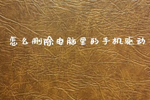 怎么删除电脑里的手机驱动_https://wap.sdxiaoxijinshu.com_金融_第1张