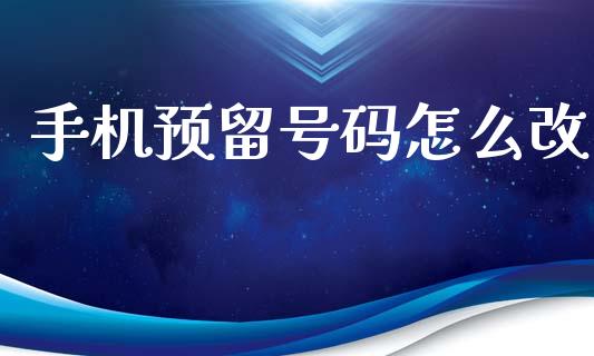 手机预留号码怎么改_https://wap.sdxiaoxijinshu.com_金融_第1张
