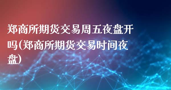 郑商所期货交易周五夜盘开吗(郑商所期货交易时间夜盘)_https://wap.sdxiaoxijinshu.com_理财_第1张