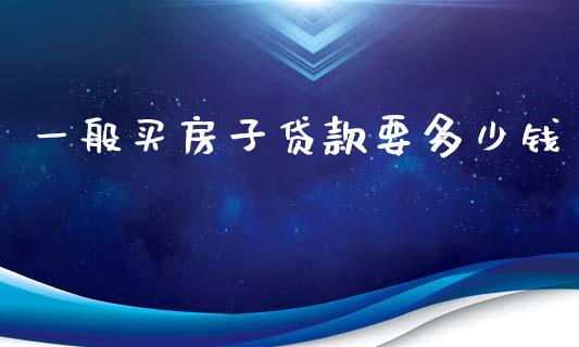 一般买房子贷款要多少钱_https://wap.sdxiaoxijinshu.com_理财_第1张