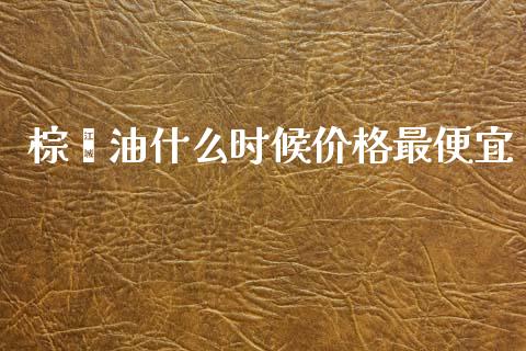棕榈油什么时候价格最便宜_https://wap.sdxiaoxijinshu.com_期货_第1张
