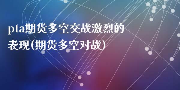 pta期货多空交战激烈的表现(期货多空对战)_https://wap.sdxiaoxijinshu.com_理财_第1张