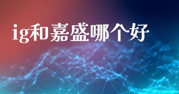 ig和嘉盛哪个好_https://wap.sdxiaoxijinshu.com_财经_第1张