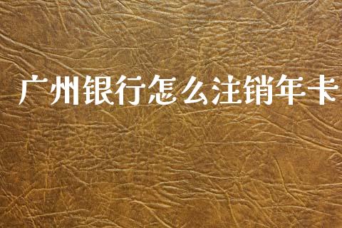 广州银行怎么注销年卡_https://wap.sdxiaoxijinshu.com_金融_第1张
