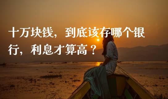 十万块钱，到底该存哪个银行，利息才算高？_https://wap.sdxiaoxijinshu.com_期货_第1张