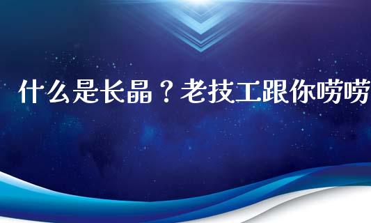 什么是长晶？老技工跟你唠唠_https://wap.sdxiaoxijinshu.com_理财_第1张