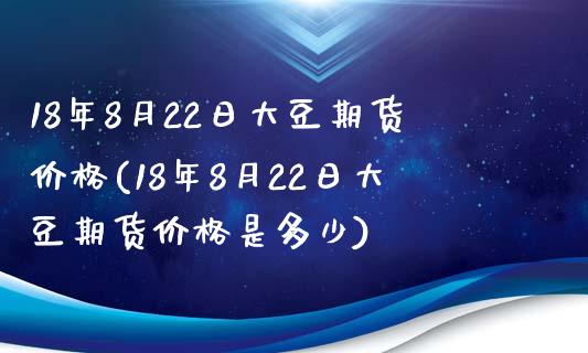 18年8月22日大豆期货价格(18年8月22日大豆期货价格是多少)_https://wap.sdxiaoxijinshu.com_理财_第1张