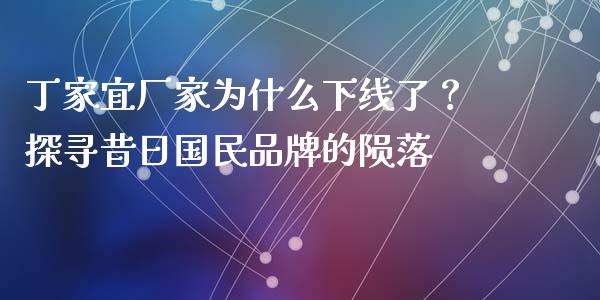 丁家宜厂家为什么下线了？探寻昔日国民品牌的陨落_https://wap.sdxiaoxijinshu.com_金融_第1张