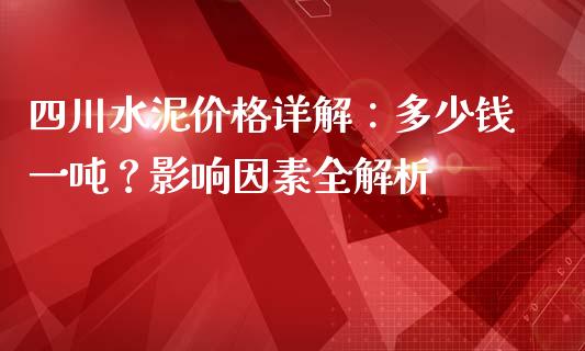四川水泥价格详解：多少钱一吨？影响因素全解析_https://wap.sdxiaoxijinshu.com_理财_第1张