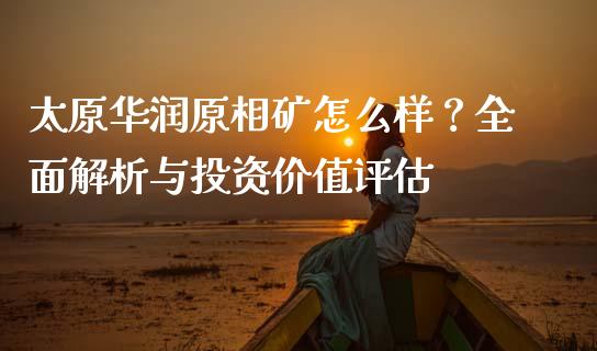 太原华润原相矿怎么样？全面解析与投资价值评估_https://wap.sdxiaoxijinshu.com_期货_第1张