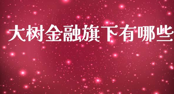 大树金融旗下有哪些_https://wap.sdxiaoxijinshu.com_理财_第1张