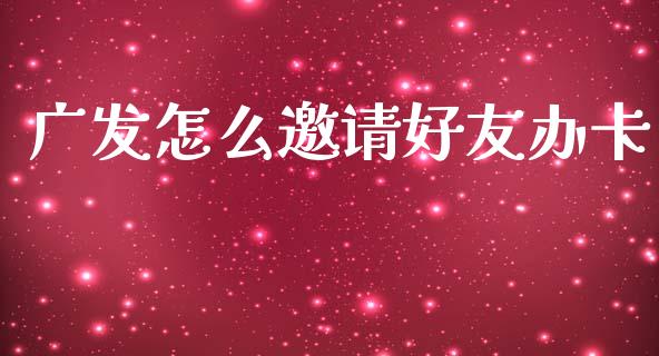 广发怎么邀请好友办卡_https://wap.sdxiaoxijinshu.com_金融_第1张