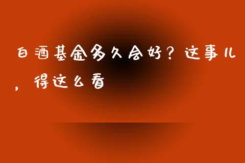 白酒基金多久会好？这事儿，得这么看_https://wap.sdxiaoxijinshu.com_财经_第1张