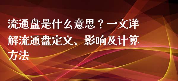 流通盘是什么意思?一文详解流通盘定义、影响及计算方法_财经_第1张_金融万问站 流通盘是什么意思?一文详解流通盘定义、影响及计算方法_https://wap.sdxiaoxijinshu.com_财经_第1张