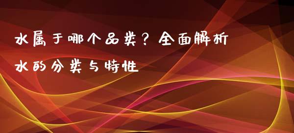 水属于哪个品类？全面解析水的分类与特性_https://wap.sdxiaoxijinshu.com_期货_第1张