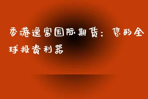 香港逸富国际期货：您的全球投资利器_https://wap.sdxiaoxijinshu.com_期货_第1张