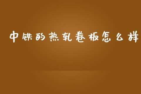 中铁的热轧卷板怎么样_https://wap.sdxiaoxijinshu.com_期货_第1张