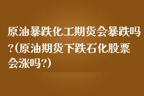 原油暴跌化工期货会暴跌吗?(原油期货下跌石化股票会涨吗?)_https://wap.sdxiaoxijinshu.com_理财_第1张