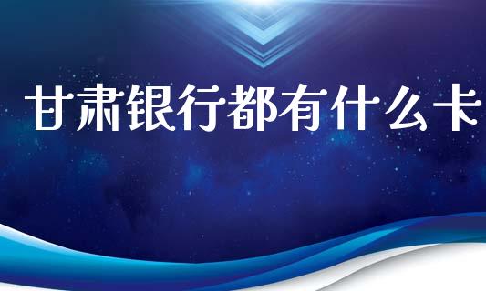 甘肃银行都有什么卡_https://wap.sdxiaoxijinshu.com_理财_第1张