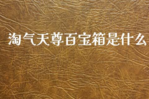 淘气天尊百宝箱是什么_https://wap.sdxiaoxijinshu.com_期货_第1张