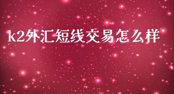 k2外汇短线交易怎么样_https://wap.sdxiaoxijinshu.com_财经_第1张