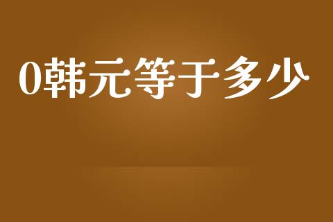0韩元等于多少_https://wap.sdxiaoxijinshu.com_财经_第1张