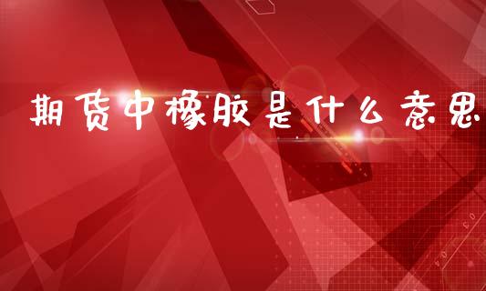 期货中橡胶是什么意思_https://wap.sdxiaoxijinshu.com_金融_第1张