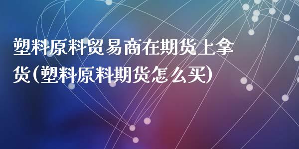 塑料原料贸易商在期货上拿货(塑料原料期货怎么买)_https://wap.sdxiaoxijinshu.com_理财_第1张