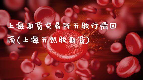 上海期货交易所天胶行情回顾(上海天然胶期货)_https://wap.sdxiaoxijinshu.com_金融_第1张