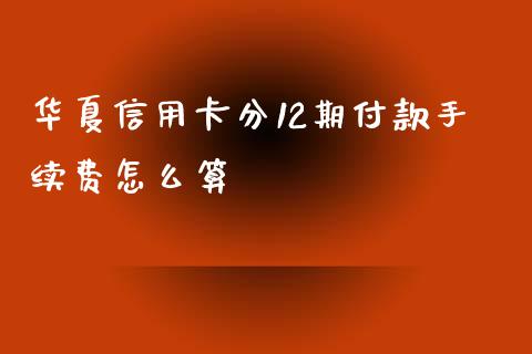 华夏信用卡分12期付款手续费怎么算_https://wap.sdxiaoxijinshu.com_金融_第1张