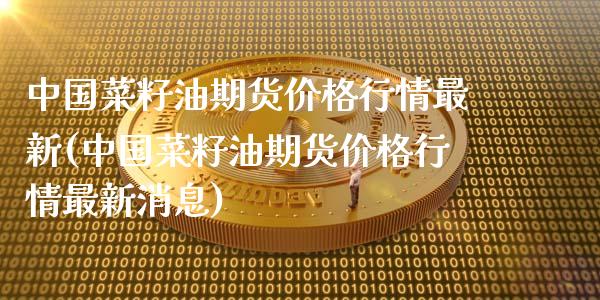 中国菜籽油期货价格行情最新(中国菜籽油期货价格行情最新消息)_https://wap.sdxiaoxijinshu.com_金融_第1张