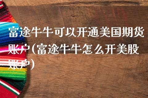 富途牛牛可以开通美国期货账户(富途牛牛怎么开美股账户)_https://wap.sdxiaoxijinshu.com_期货_第1张