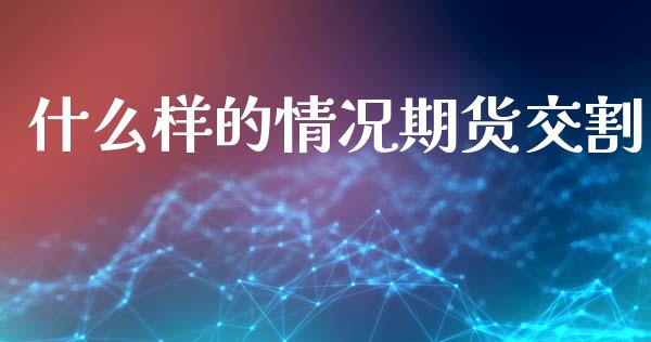什么样的情况期货交割_https://wap.sdxiaoxijinshu.com_财经_第1张