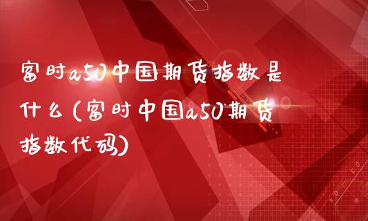 富时a50中国期货指数是什么(富时中国a50期货指数代码)_https://wap.sdxiaoxijinshu.com_理财_第1张
