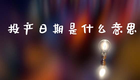投产日期是什么意思_https://wap.sdxiaoxijinshu.com_理财_第1张