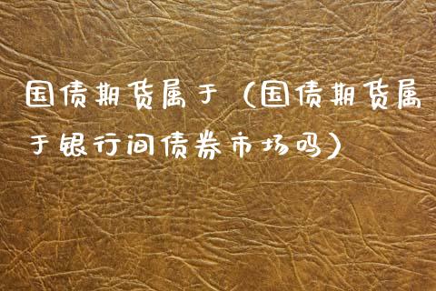 国债期货属于（国债期货属于银行间债券市场吗）_https://wap.sdxiaoxijinshu.com_期货_第1张